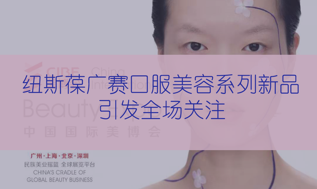 新品首發(fā) | 第56屆CIBE美博會(huì)，紐斯葆廣賽完滿(mǎn)收官